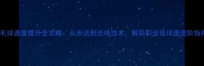 图片 羽毛球速度提升全攻略：从步法到击球技术，解锁职业级球速进阶指南2