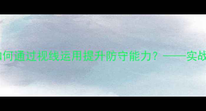图片 羽毛球防守核心：如何通过视线运用提升防守能力？——实战技巧与训练方法全2