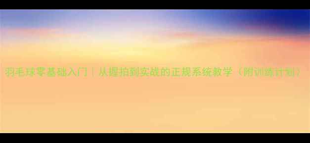 图片 羽毛球零基础入门｜从握拍到实战的正规系统教学（附训练计划）