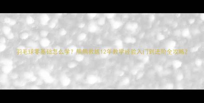 图片 羽毛球零基础怎么学？熊熊教练12年教学经验入门到进阶全攻略2