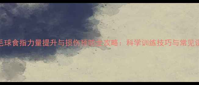 图片 羽毛球食指力量提升与损伤预防全攻略：科学训练技巧与常见误区