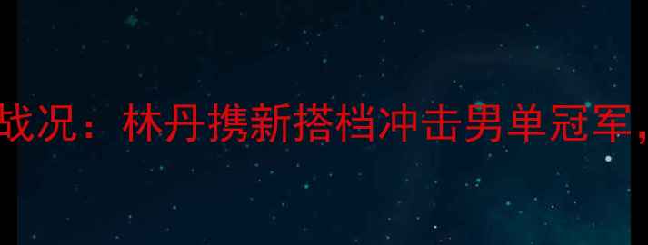 图片 羽毛球马来西亚公开赛最新战况：林丹携新搭档冲击男单冠军，国羽主力阵容与赛事前瞻2