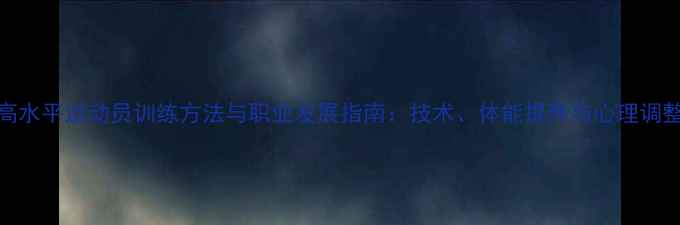 图片 羽毛球高水平运动员训练方法与职业发展指南：技术、体能提升与心理调整全攻略