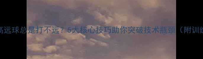 图片 羽毛球高远球总是打不远？5大核心技巧助你突破技术瓶颈（附训练方案）