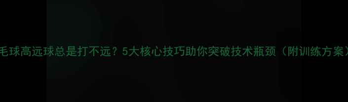 图片 羽毛球高远球总是打不远？5大核心技巧助你突破技术瓶颈（附训练方案）1