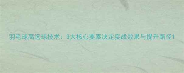 图片 羽毛球高远球技术：3大核心要素决定实战效果与提升路径1