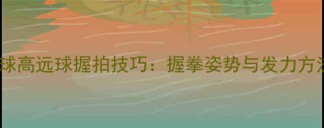 图片 羽毛球高远球握拍技巧：握拳姿势与发力方法全1