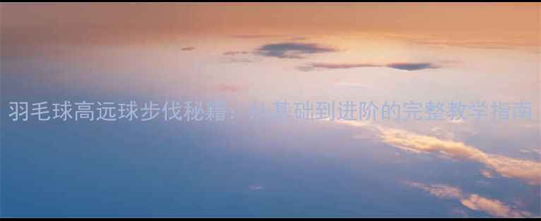 图片 羽毛球高远球步伐秘籍：从基础到进阶的完整教学指南