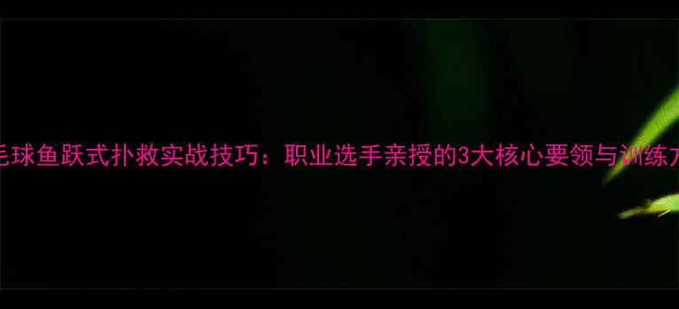 图片 羽毛球鱼跃式扑救实战技巧：职业选手亲授的3大核心要领与训练方法