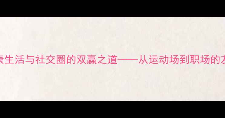 图片 羽毛球：健康生活与社交圈的双赢之道——从运动场到职场的友情升华指南