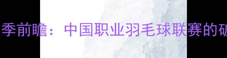 图片 羽超联赛赛季前瞻：中国职业羽毛球联赛的破局与新生2