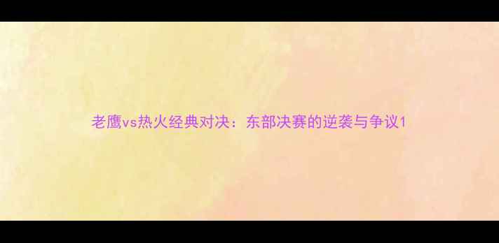 图片 老鹰vs热火经典对决：东部决赛的逆袭与争议1