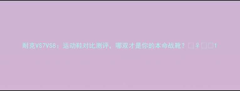 图片 耐克VS7VS8：运动鞋对比测评，哪双才是你的本命战靴？🏃♀️👟1