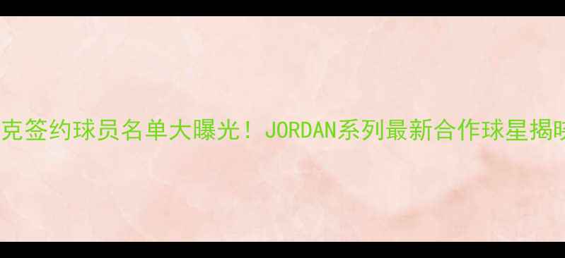 图片 耐克签约球员名单大曝光！JORDAN系列最新合作球星揭晓1