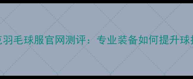 图片 耐克羽毛球服官网测评：专业装备如何提升球技？