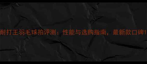 图片 耐打王羽毛球拍评测：性能与选购指南，最新款口碑1