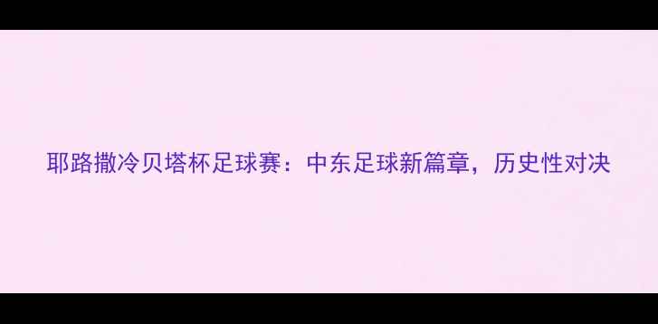 图片 耶路撒冷贝塔杯足球赛：中东足球新篇章，历史性对决