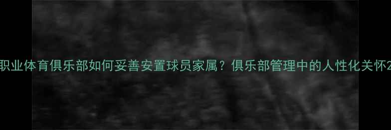 图片 职业体育俱乐部如何妥善安置球员家属？俱乐部管理中的人性化关怀2