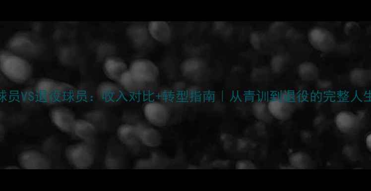 图片 职业球员VS退役球员：收入对比+转型指南｜从青训到退役的完整人生规划