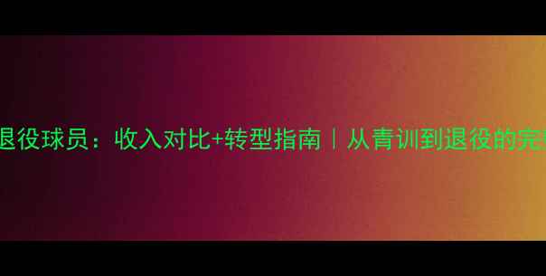 图片 职业球员VS退役球员：收入对比+转型指南｜从青训到退役的完整人生规划2