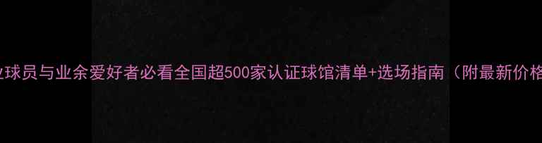 图片 职业球员与业余爱好者必看全国超500家认证球馆清单+选场指南（附最新价格）2