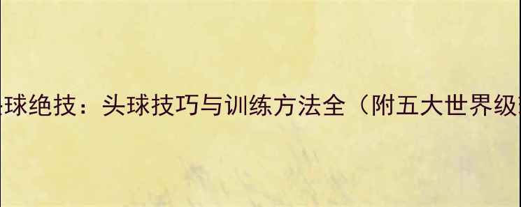 图片 职业球员头球绝技：头球技巧与训练方法全（附五大世界级球星案例）