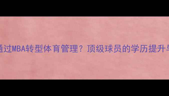 图片 职业球员如何通过MBA转型体育管理？顶级球员的学历提升与职业发展路径