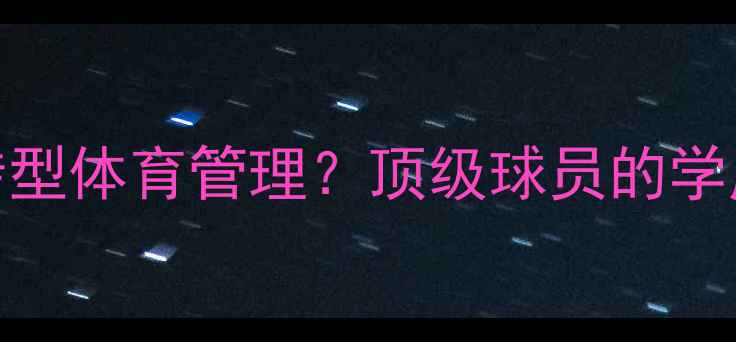 图片 职业球员如何通过MBA转型体育管理？顶级球员的学历提升与职业发展路径1