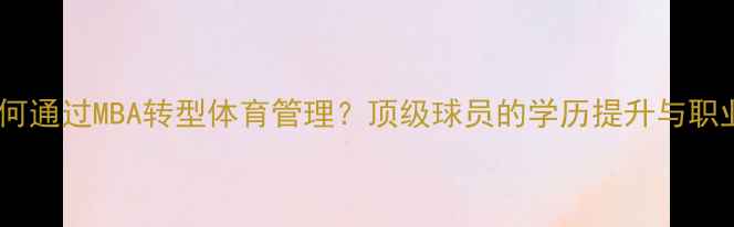 图片 职业球员如何通过MBA转型体育管理？顶级球员的学历提升与职业发展路径2