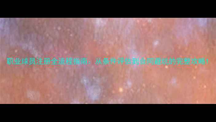 图片 职业球员注册全流程指南：从条件评估到合同避坑的完整攻略1