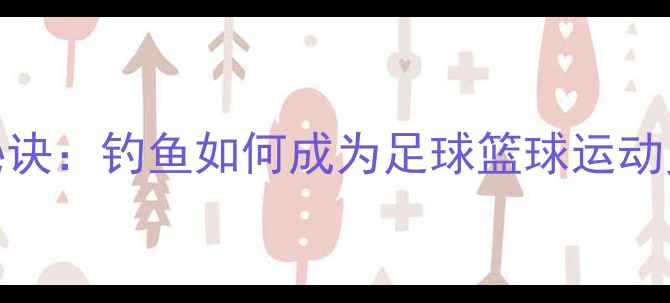 图片 职业球员的减压秘诀：钓鱼如何成为足球篮球运动员的“隐藏训练”