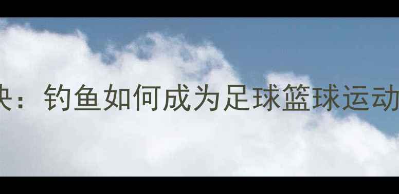 图片 职业球员的减压秘诀：钓鱼如何成为足球篮球运动员的“隐藏训练”1