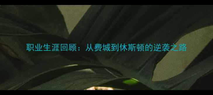 图片 职业生涯回顾：从费城到休斯顿的逆袭之路