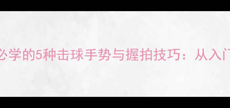 图片 职业羽毛球运动员必学的5种击球手势与握拍技巧：从入门到进阶的实战指南