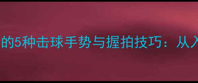 图片 职业羽毛球运动员必学的5种击球手势与握拍技巧：从入门到进阶的实战指南2