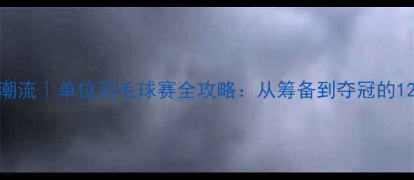 图片 职场健身新潮流｜单位羽毛球赛全攻略：从筹备到夺冠的12个实用技巧