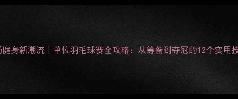 图片 职场健身新潮流｜单位羽毛球赛全攻略：从筹备到夺冠的12个实用技巧1