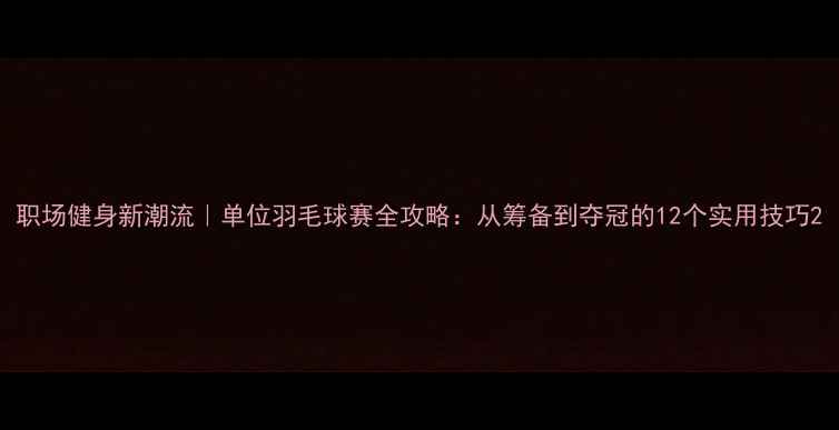 图片 职场健身新潮流｜单位羽毛球赛全攻略：从筹备到夺冠的12个实用技巧2