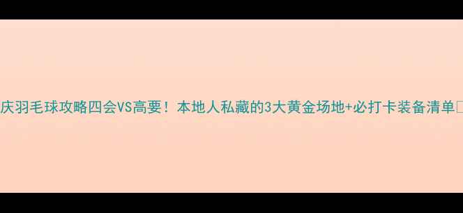 图片 肇庆羽毛球攻略四会VS高要！本地人私藏的3大黄金场地+必打卡装备清单🏸2