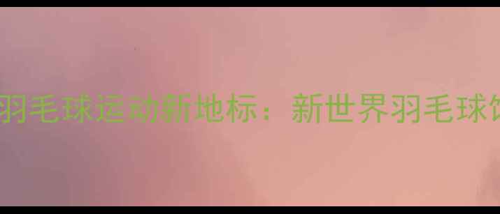 图片 肇庆羽毛球运动新地标：新世界羽毛球馆全1