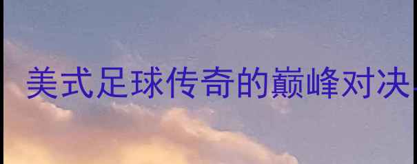 图片 肯尼迪VS罗梅罗：美式足球传奇的巅峰对决与职业人生启示1