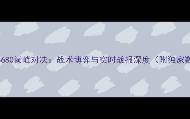 图片 胜利VS680巅峰对决：战术博弈与实时战报深度（附独家数据）1