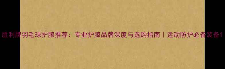 图片 胜利牌羽毛球护膝推荐：专业护膝品牌深度与选购指南｜运动防护必备装备1