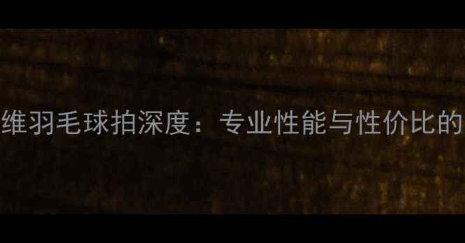 图片 胜利碳纤维羽毛球拍深度：专业性能与性价比的完美平衡