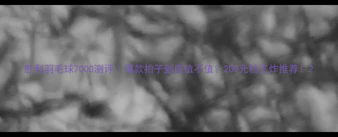 图片 胜利羽毛球7000测评｜爆款拍子到底值不值？200元档王炸推荐！2