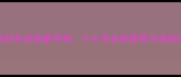 图片 胜利羽毛球质量评测：十大专业款推荐与选购指南