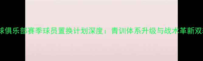 图片 胜利足球俱乐部赛季球员置换计划深度：青训体系升级与战术革新双轨并行1