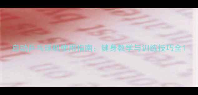 图片 自动乒乓球机使用指南：健身教学与训练技巧全1