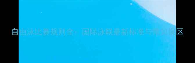 图片 自由泳比赛规则全：国际泳联最新标准与常见误区