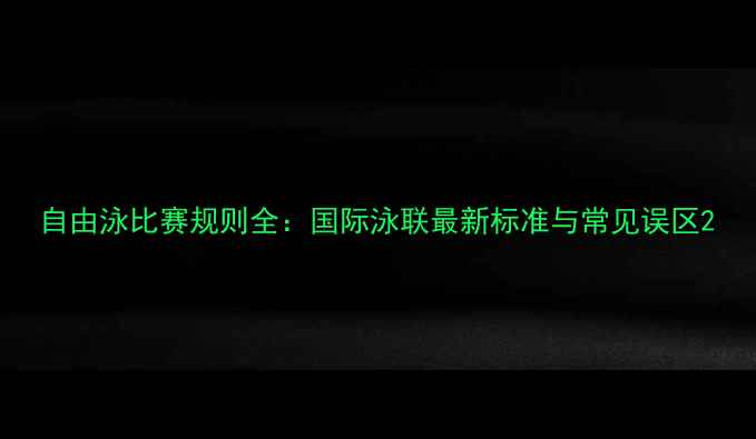 图片 自由泳比赛规则全：国际泳联最新标准与常见误区2
